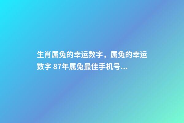 生肖属兔的幸运数字，属兔的幸运数字 87年属兔最佳手机号码，属兔男人用手机号最吉祥尾号是什么号-第1张-观点-玄机派